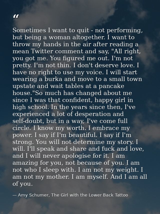 Sometimes I want to quit - not performing, but being a woman altogether. I want to throw my hands in the air after readi — Amy Schumer, The Girl with the Lower Back Tattoo