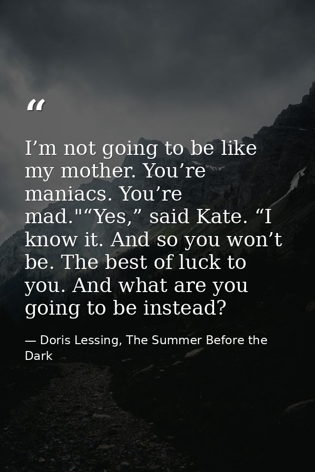 I’m not going to be like my mother. You’re maniacs. You’re mad."“Yes,” said Kate. “I know it. And so you won’t be. The b — Doris Lessing, The Summer Before the Dark