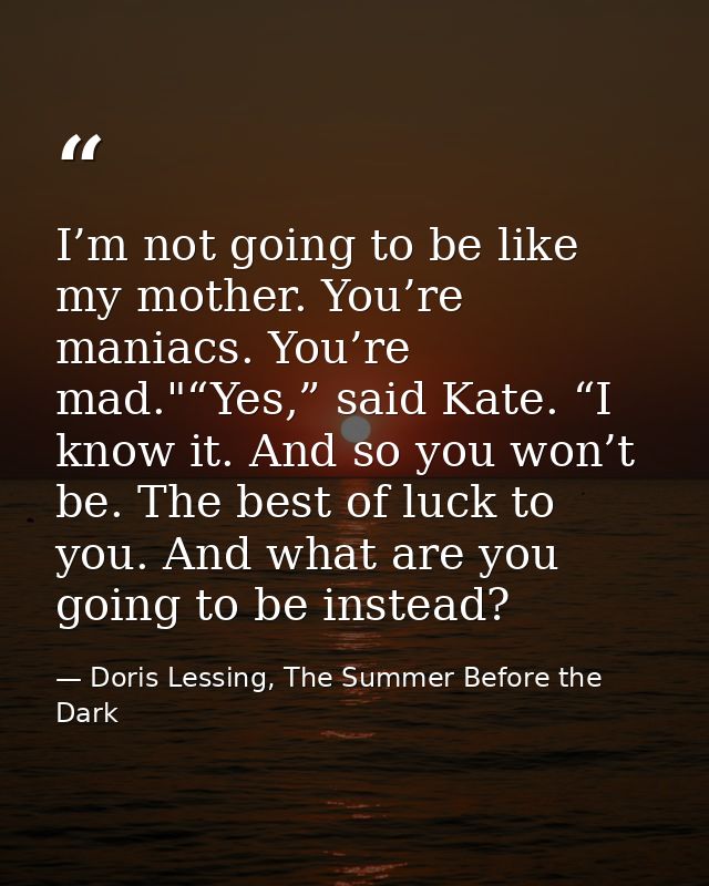 I’m not going to be like my mother. You’re maniacs. You’re mad."“Yes,” said Kate. “I know it. And so you won’t be. The b — Doris Lessing, The Summer Before the Dark