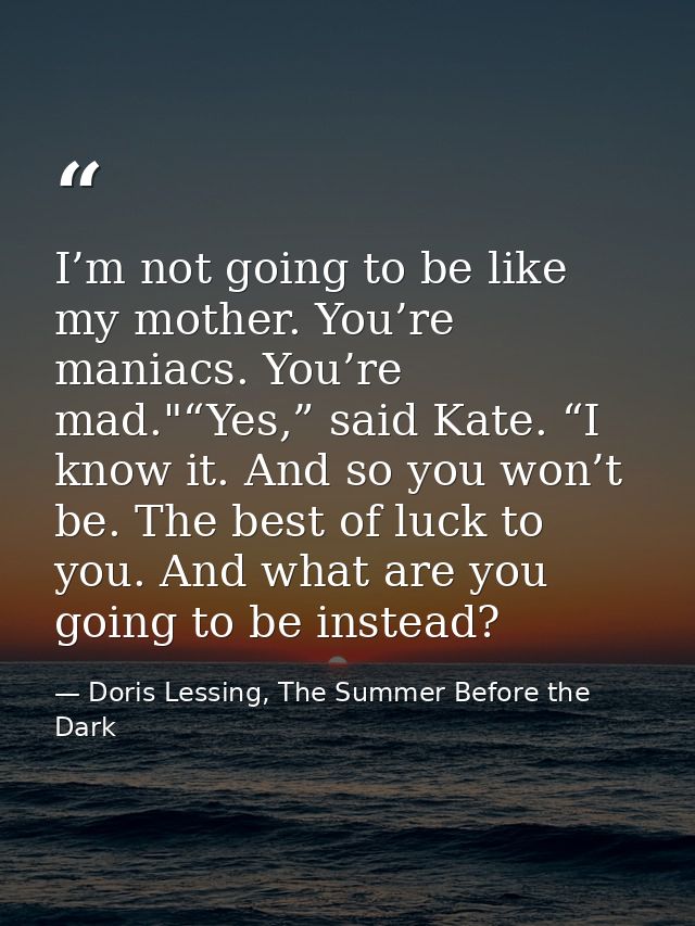 I’m not going to be like my mother. You’re maniacs. You’re mad."“Yes,” said Kate. “I know it. And so you won’t be. The b — Doris Lessing, The Summer Before the Dark