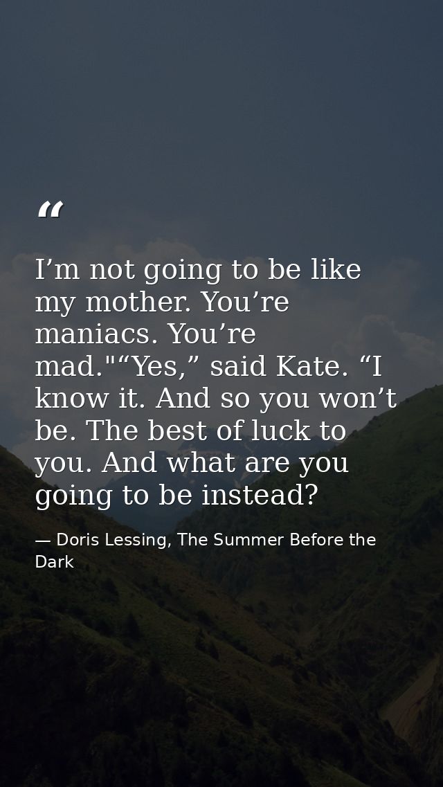 I’m not going to be like my mother. You’re maniacs. You’re mad."“Yes,” said Kate. “I know it. And so you won’t be. The b — Doris Lessing, The Summer Before the Dark