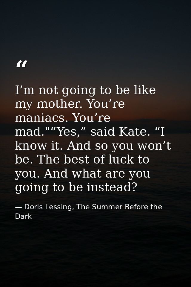 I’m not going to be like my mother. You’re maniacs. You’re mad."“Yes,” said Kate. “I know it. And so you won’t be. The b — Doris Lessing, The Summer Before the Dark