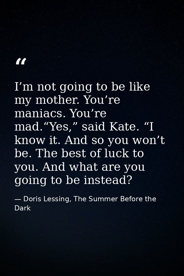 I’m not going to be like my mother. You’re maniacs. You’re mad.“Yes,” said Kate. “I know it. And so you won’t be. The be — Doris Lessing, The Summer Before the Dark