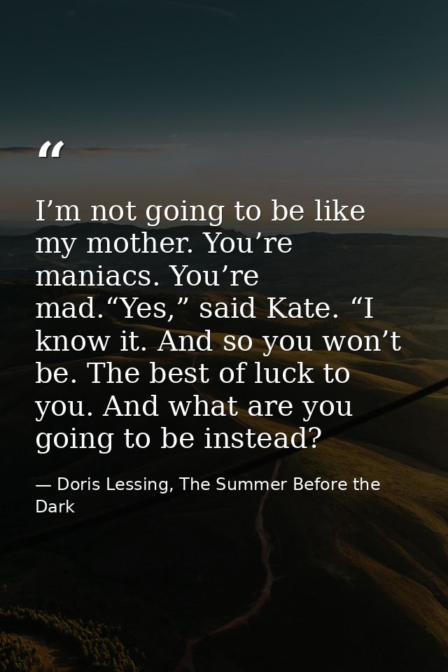 I’m not going to be like my mother. You’re maniacs. You’re mad.“Yes,” said Kate. “I know it. And so you won’t be. The be — Doris Lessing, The Summer Before the Dark