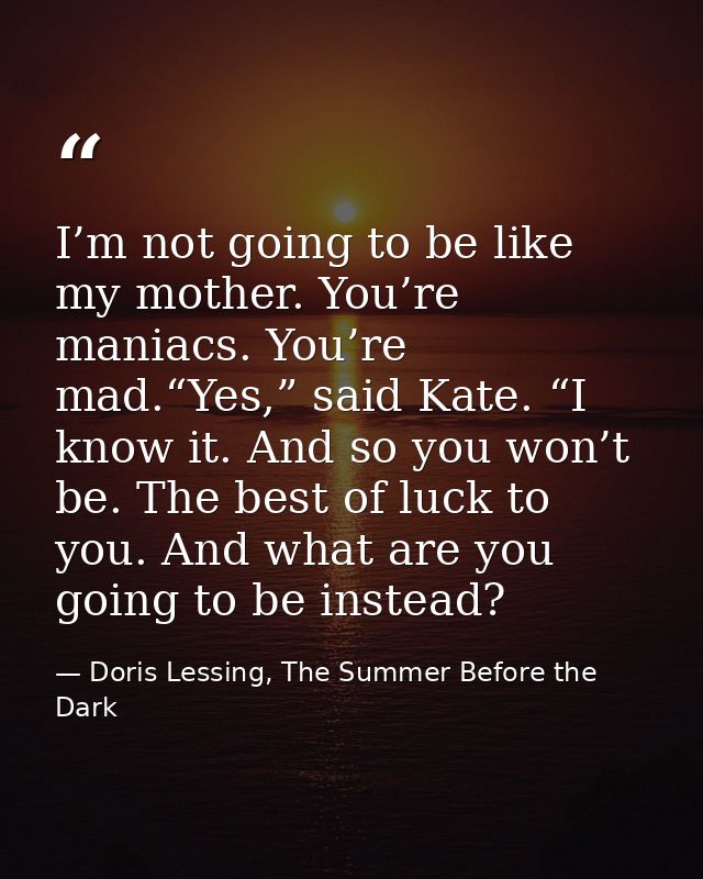 I’m not going to be like my mother. You’re maniacs. You’re mad.“Yes,” said Kate. “I know it. And so you won’t be. The be — Doris Lessing, The Summer Before the Dark