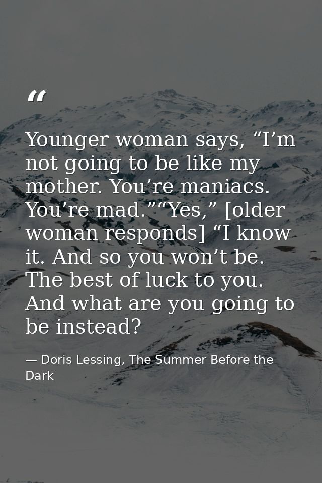 Younger woman says, “I’m not going to be like my mother. You’re maniacs. You’re mad.”“Yes,” [older woman responds] “I kn — Doris Lessing, The Summer Before the Dark