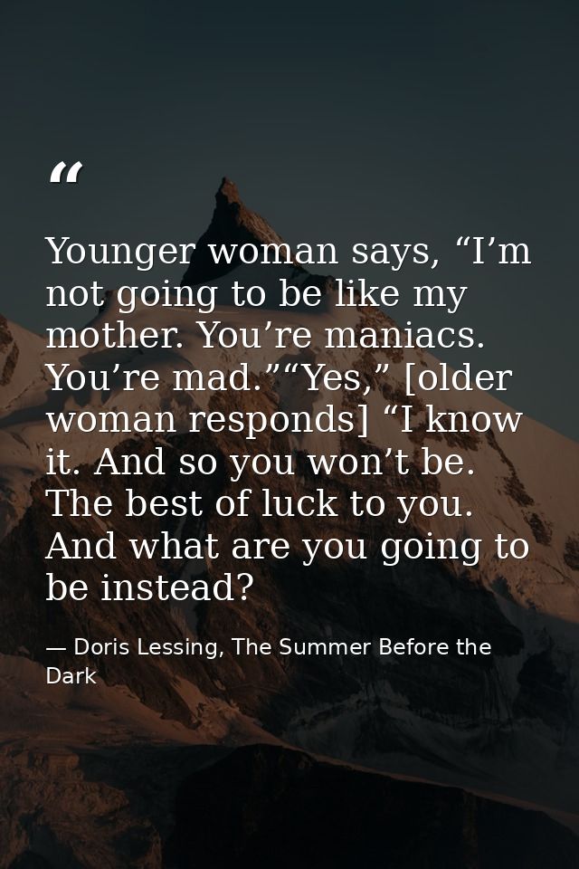 Younger woman says, “I’m not going to be like my mother. You’re maniacs. You’re mad.”“Yes,” [older woman responds] “I kn — Doris Lessing, The Summer Before the Dark