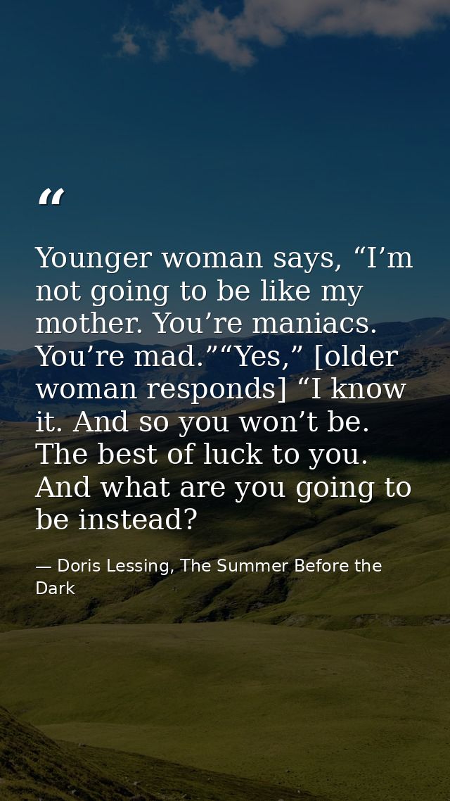 Younger woman says, “I’m not going to be like my mother. You’re maniacs. You’re mad.”“Yes,” [older woman responds] “I kn — Doris Lessing, The Summer Before the Dark