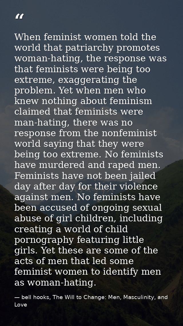 When feminist women told the world that patriarchy promotes woman-hating, the response was that feminists were being too — bell hooks, The Will to Change: Men, Masculinity, and Love