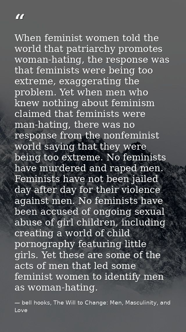 When feminist women told the world that patriarchy promotes woman-hating, the response was that feminists were being too — bell hooks, The Will to Change: Men, Masculinity, and Love