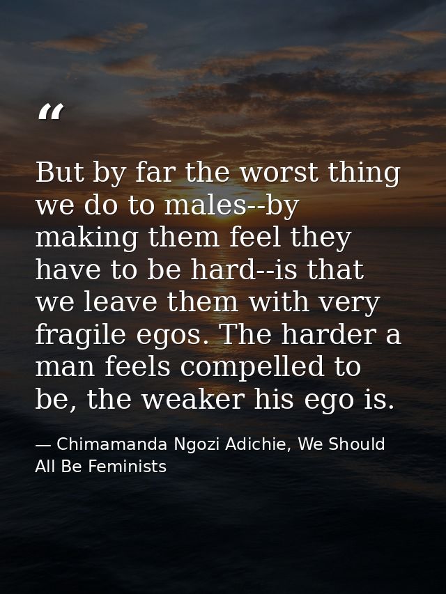 But by far the worst thing we do to males--by making them feel they have to be hard--is that we leave them with very fra — Chimamanda Ngozi Adichie, We Should All Be Feminists