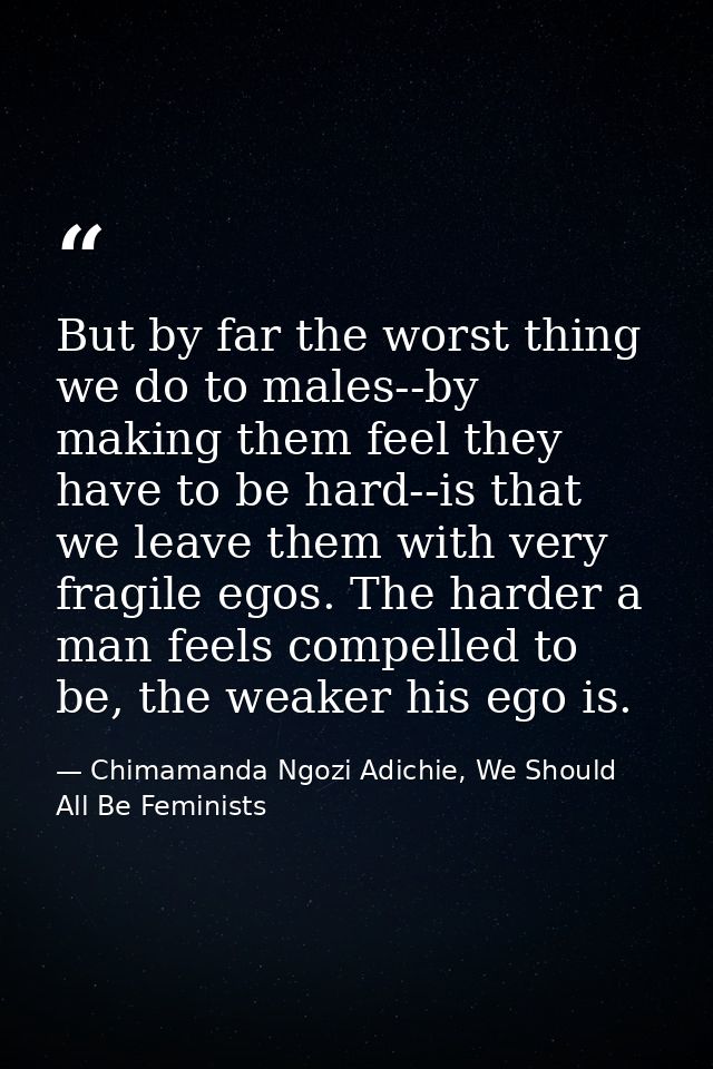 But by far the worst thing we do to males--by making them feel they have to be hard--is that we leave them with very fra — Chimamanda Ngozi Adichie, We Should All Be Feminists