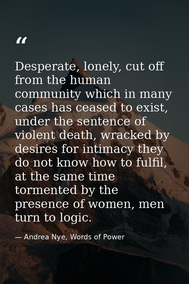 Desperate, lonely, cut off from the human community which in many cases has ceased to exist, under the sentence of viole — Andrea Nye, Words of Power