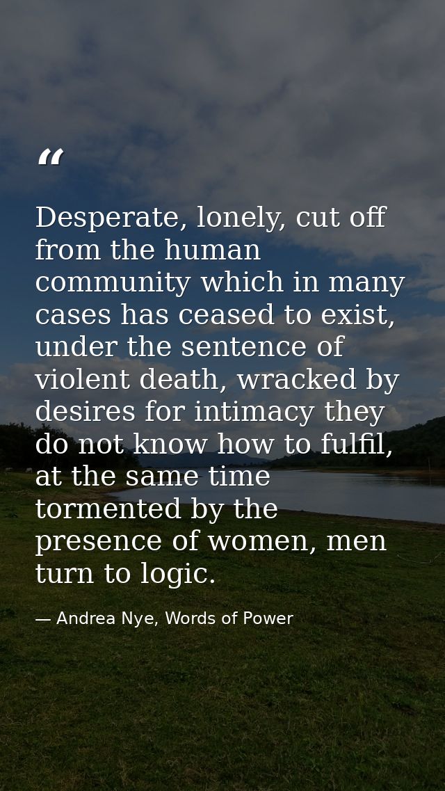 Desperate, lonely, cut off from the human community which in many cases has ceased to exist, under the sentence of viole — Andrea Nye, Words of Power