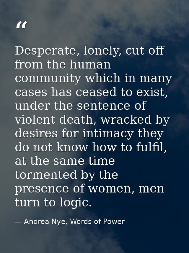 Desperate, lonely, cut off from the human community which in many cases has ceased to exist, under the sentence of viole — Andrea Nye, Words of Power