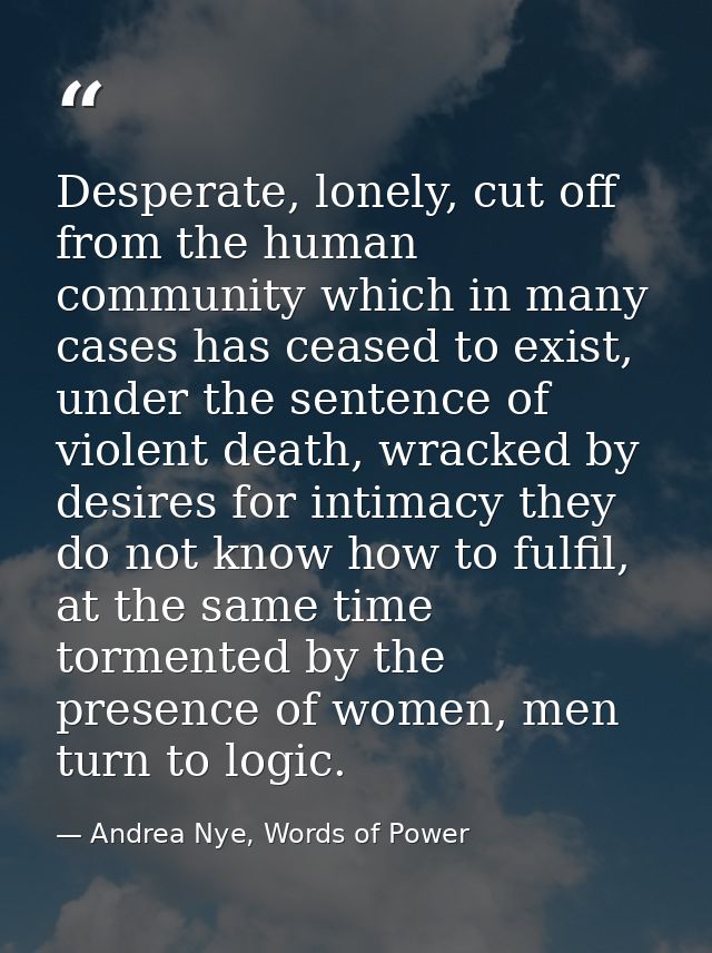 Desperate, lonely, cut off from the human community which in many cases has ceased to exist, under the sentence of viole — Andrea Nye, Words of Power
