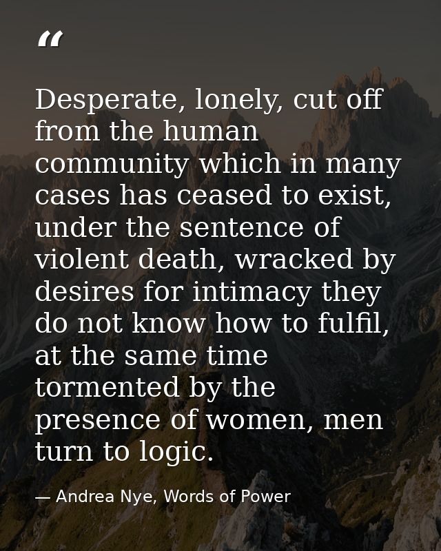 Desperate, lonely, cut off from the human community which in many cases has ceased to exist, under the sentence of viole — Andrea Nye, Words of Power