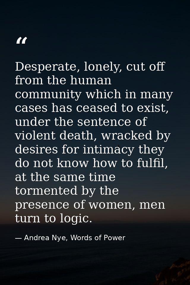 Desperate, lonely, cut off from the human community which in many cases has ceased to exist, under the sentence of viole — Andrea Nye, Words of Power
