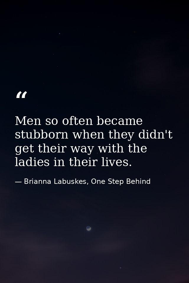 Men so often became stubborn when they didn't get their way with the ladies in their lives. — Brianna Labuskes, One Step Behind