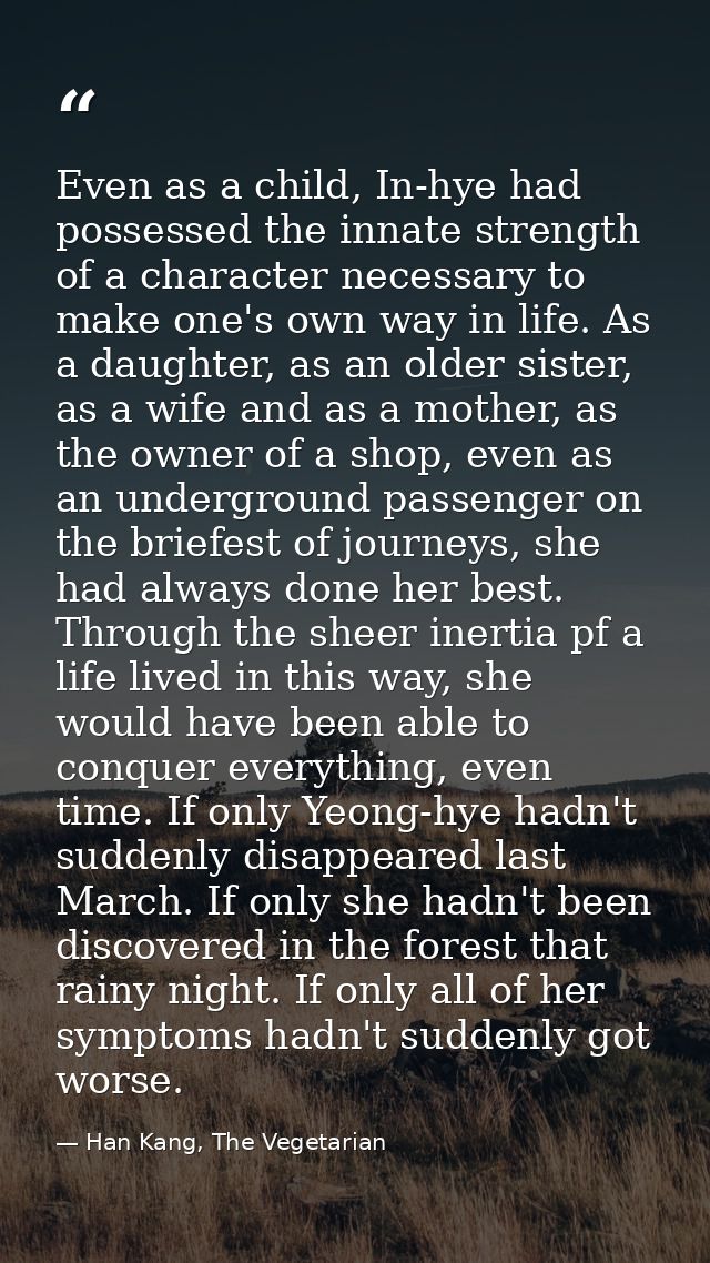 Even as a child, In-hye had possessed the innate strength of a character necessary to make one's own way in life. As a d — Han Kang, The Vegetarian