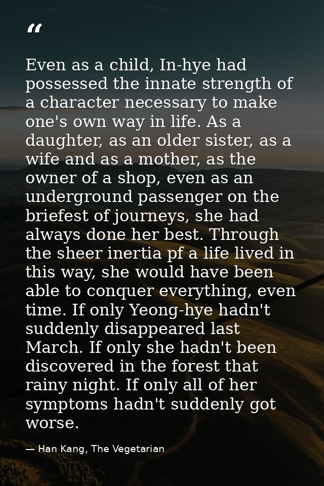 Even as a child, In-hye had possessed the innate strength of a character necessary to make one's own way in life. As a d — Han Kang, The Vegetarian
