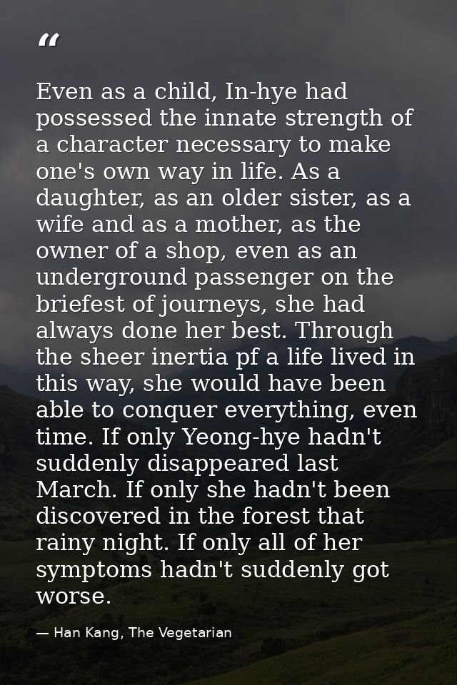 Even as a child, In-hye had possessed the innate strength of a character necessary to make one's own way in life. As a d — Han Kang, The Vegetarian
