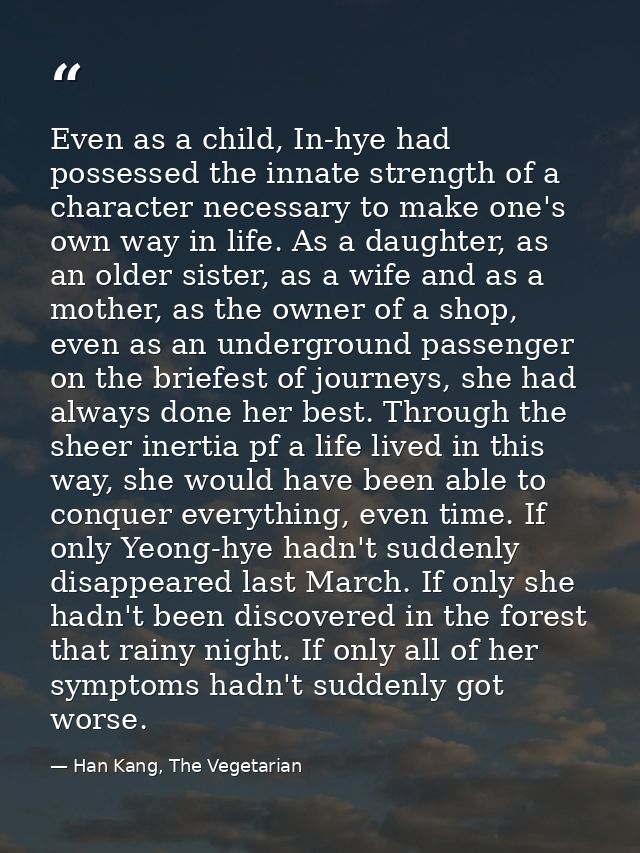 Even as a child, In-hye had possessed the innate strength of a character necessary to make one's own way in life. As a d — Han Kang, The Vegetarian