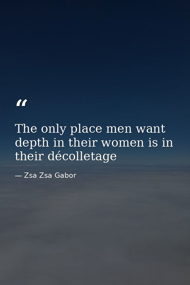 The only place men want depth in their women is in their décolletage — Zsa Zsa Gabor