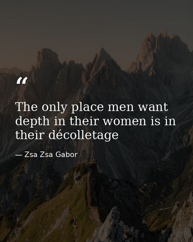 The only place men want depth in their women is in their décolletage — Zsa Zsa Gabor