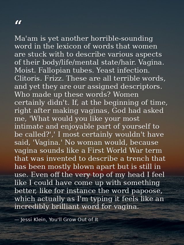 Ma'am is yet another horrible-sounding word in the lexicon of words that women are stuck with to describe various aspect — Jessi Klein, You'll Grow Out of It