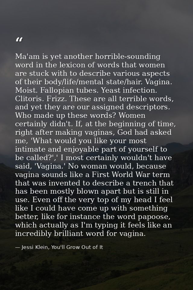 Ma'am is yet another horrible-sounding word in the lexicon of words that women are stuck with to describe various aspect — Jessi Klein, You'll Grow Out of It