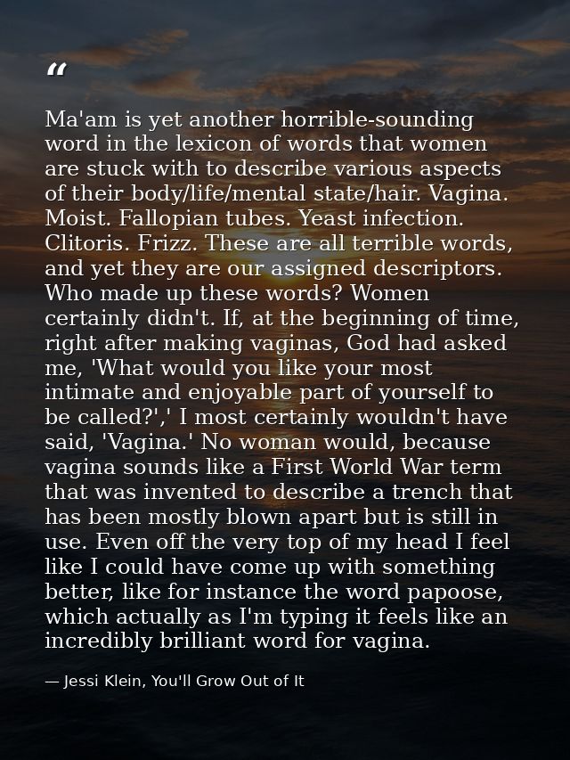 Ma'am is yet another horrible-sounding word in the lexicon of words that women are stuck with to describe various aspect — Jessi Klein, You'll Grow Out of It