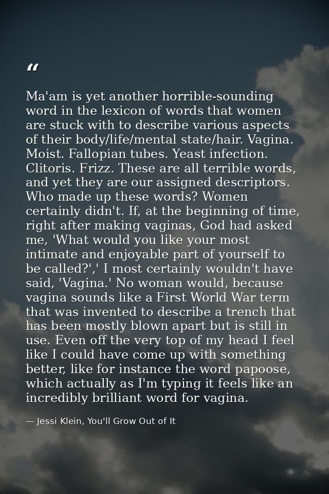 Ma'am is yet another horrible-sounding word in the lexicon of words that women are stuck with to describe various aspect — Jessi Klein, You'll Grow Out of It