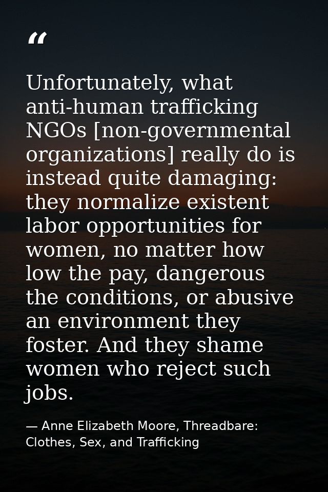Unfortunately, what anti-human trafficking NGOs [non-governmental organizations] really do is instead quite damaging: th — Anne Elizabeth Moore, Threadbare: Clothes, Sex, and Trafficking