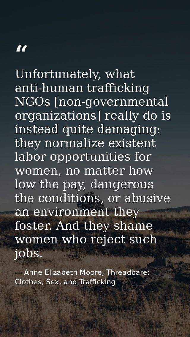 Unfortunately, what anti-human trafficking NGOs [non-governmental organizations] really do is instead quite damaging: th — Anne Elizabeth Moore, Threadbare: Clothes, Sex, and Trafficking