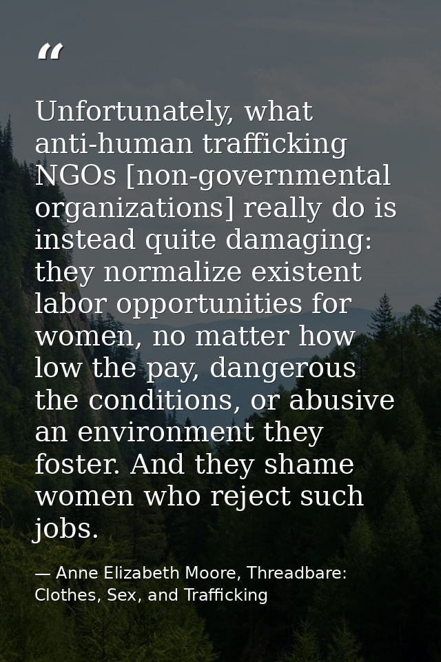 Unfortunately, what anti-human trafficking NGOs [non-governmental organizations] really do is instead quite damaging: th — Anne Elizabeth Moore, Threadbare: Clothes, Sex, and Trafficking