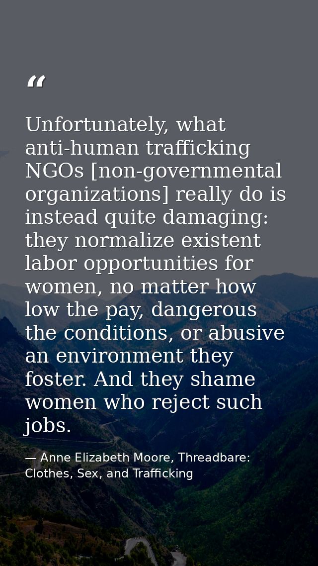 Unfortunately, what anti-human trafficking NGOs [non-governmental organizations] really do is instead quite damaging: th — Anne Elizabeth Moore, Threadbare: Clothes, Sex, and Trafficking