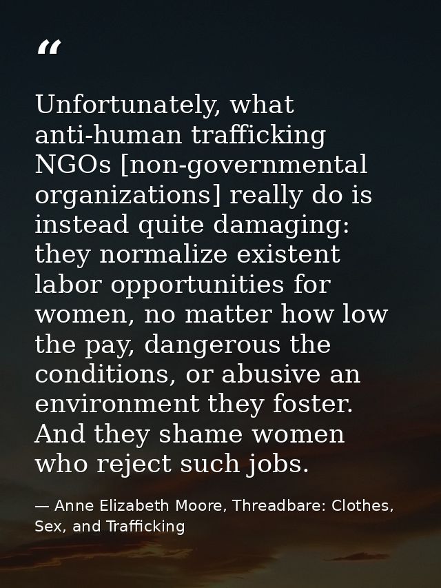 Unfortunately, what anti-human trafficking NGOs [non-governmental organizations] really do is instead quite damaging: th — Anne Elizabeth Moore, Threadbare: Clothes, Sex, and Trafficking