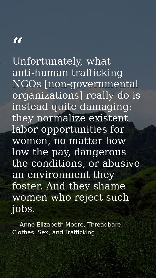 Unfortunately, what anti-human trafficking NGOs [non-governmental organizations] really do is instead quite damaging: th — Anne Elizabeth Moore, Threadbare: Clothes, Sex, and Trafficking