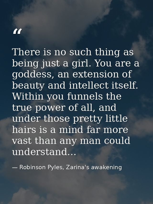 There is no such thing as being just a girl. You are a goddess, an extension of beauty and intellect itself. Within you  — Robinson Pyles, Zarina's awakening