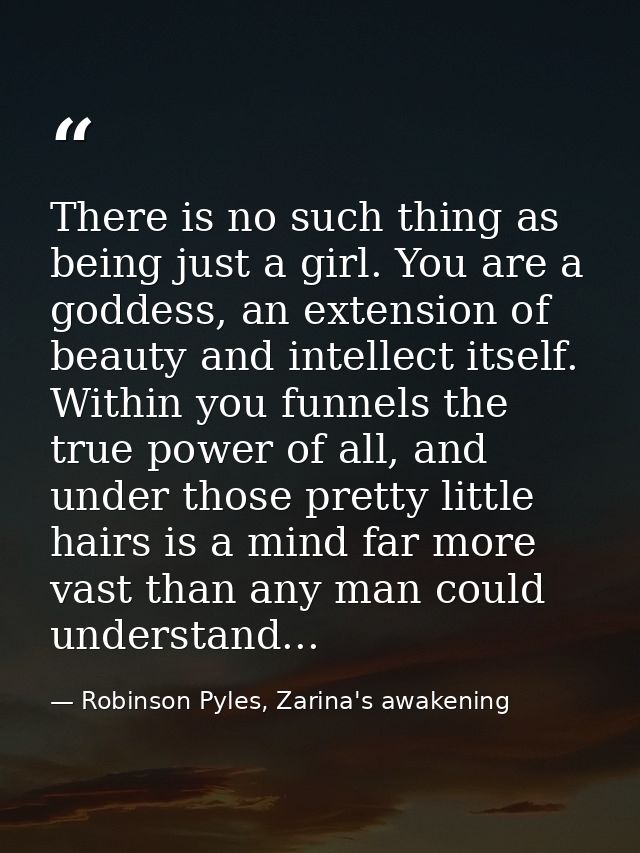 There is no such thing as being just a girl. You are a goddess, an extension of beauty and intellect itself. Within you  — Robinson Pyles, Zarina's awakening