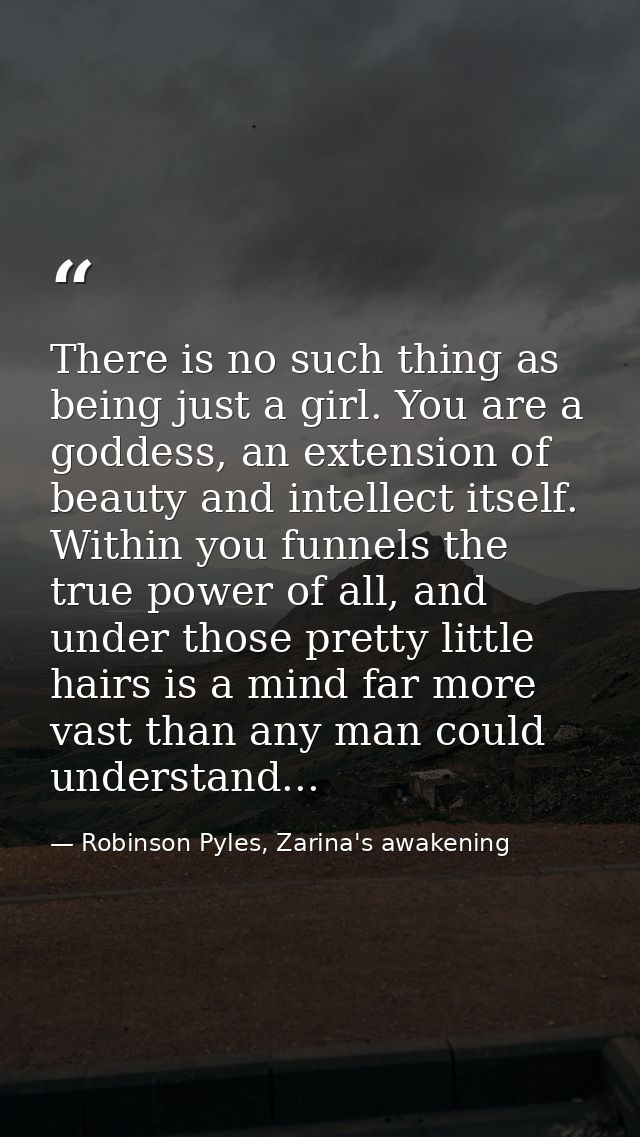 There is no such thing as being just a girl. You are a goddess, an extension of beauty and intellect itself. Within you  — Robinson Pyles, Zarina's awakening