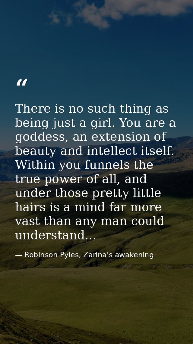 There is no such thing as being just a girl. You are a goddess, an extension of beauty and intellect itself. Within you  — Robinson Pyles, Zarina's awakening