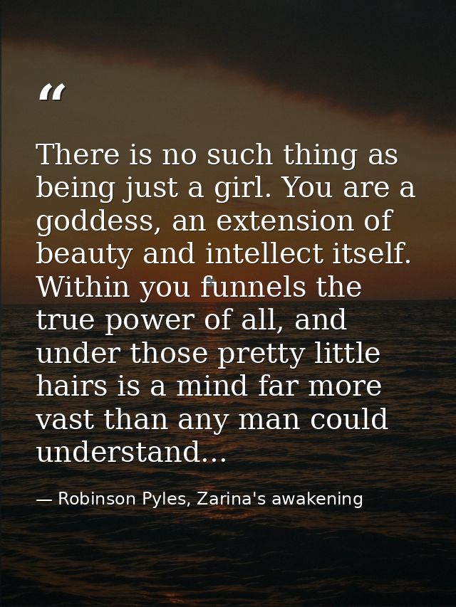 There is no such thing as being just a girl. You are a goddess, an extension of beauty and intellect itself. Within you  — Robinson Pyles, Zarina's awakening