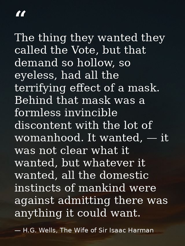 The thing they wanted they called the Vote, but that demand so hollow, so eyeless, had all the terrifying effect of a ma — H.G. Wells, The Wife of Sir Isaac Harman