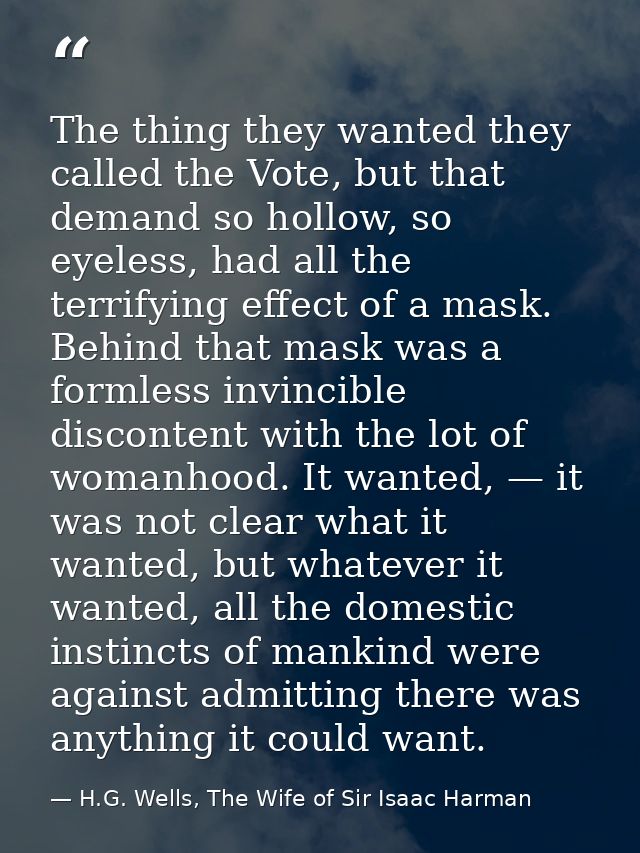 The thing they wanted they called the Vote, but that demand so hollow, so eyeless, had all the terrifying effect of a ma — H.G. Wells, The Wife of Sir Isaac Harman