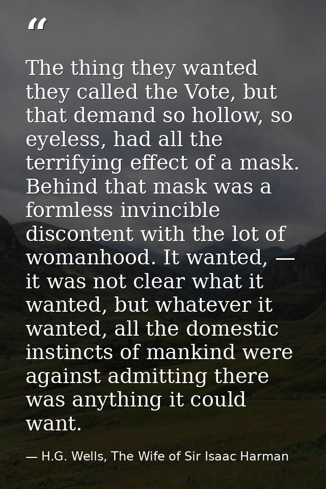 The thing they wanted they called the Vote, but that demand so hollow, so eyeless, had all the terrifying effect of a ma — H.G. Wells, The Wife of Sir Isaac Harman