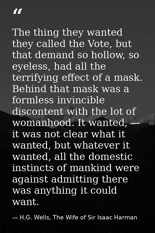 The thing they wanted they called the Vote, but that demand so hollow, so eyeless, had all the terrifying effect of a ma — H.G. Wells, The Wife of Sir Isaac Harman