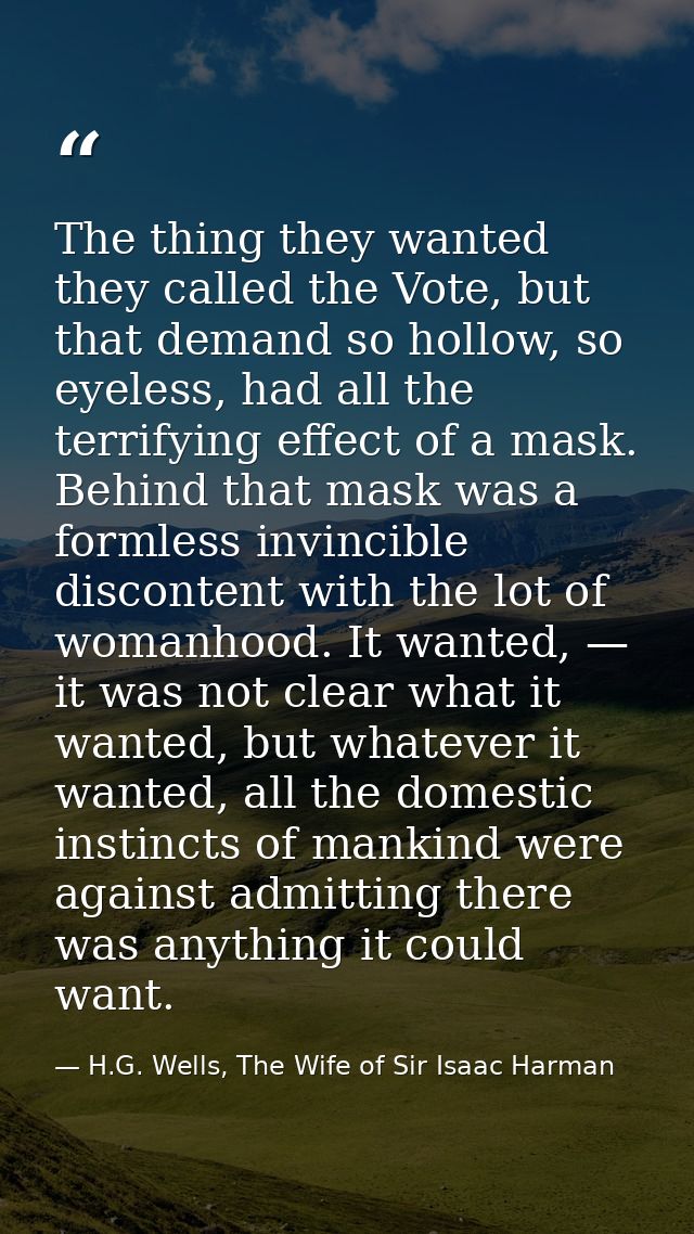 The thing they wanted they called the Vote, but that demand so hollow, so eyeless, had all the terrifying effect of a ma — H.G. Wells, The Wife of Sir Isaac Harman