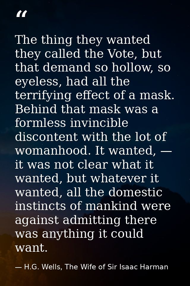 The thing they wanted they called the Vote, but that demand so hollow, so eyeless, had all the terrifying effect of a ma — H.G. Wells, The Wife of Sir Isaac Harman